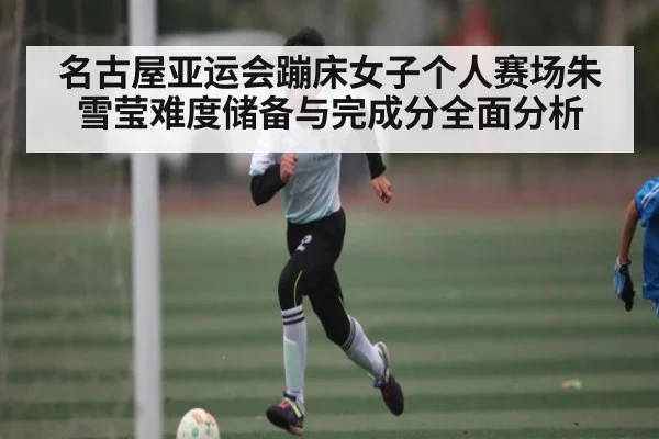 名古屋亚运会蹦床女子个人赛场朱雪莹难度储备与完成分全面分析 | PG simulate
