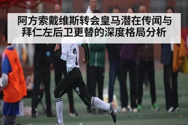 阿方索戴维斯转会皇马潜在传闻与拜仁左后卫更替的深度格局分析 | PG simulate